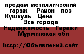 продам металлический гараж  › Район ­ пос.Кушкуль › Цена ­ 60 000 - Все города Недвижимость » Гаражи   . Мурманская обл.